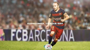 开云官网入口|武汉迎来MDL巅峰对决，TI7前最后大赛一触即发