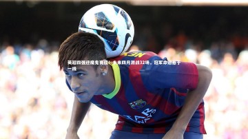 【开云体育下载】英超四强迎魔鬼赛程！未来四月激战32场，冠军命运悬于一线