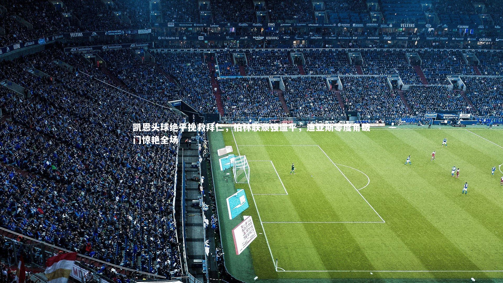 凯恩头球绝平挽救拜仁，柏林联顽强逼平，迪亚斯零度角破门惊艳全场