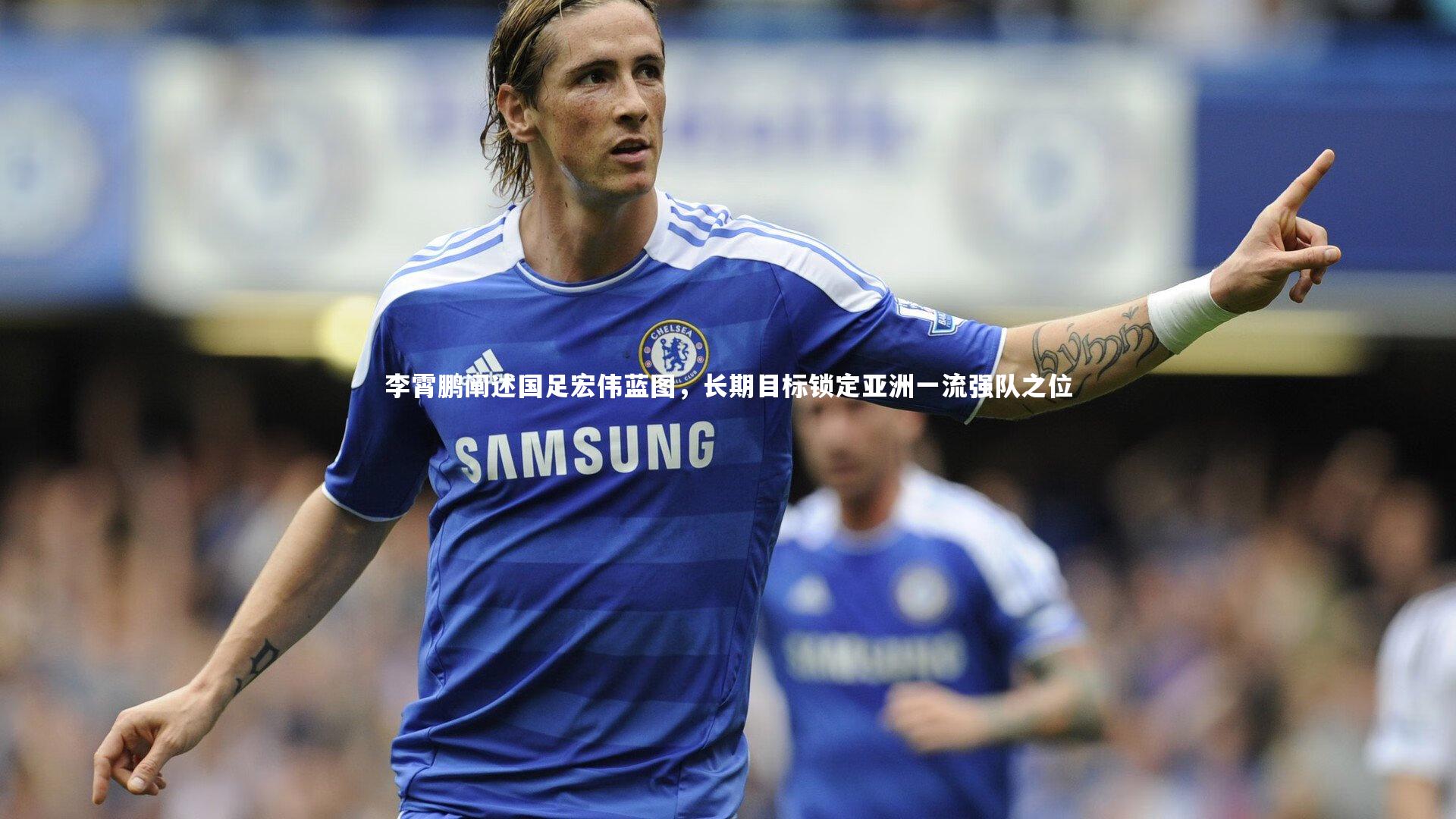李霄鹏阐述国足宏伟蓝图,长期目标锁定亚洲一流强队之位