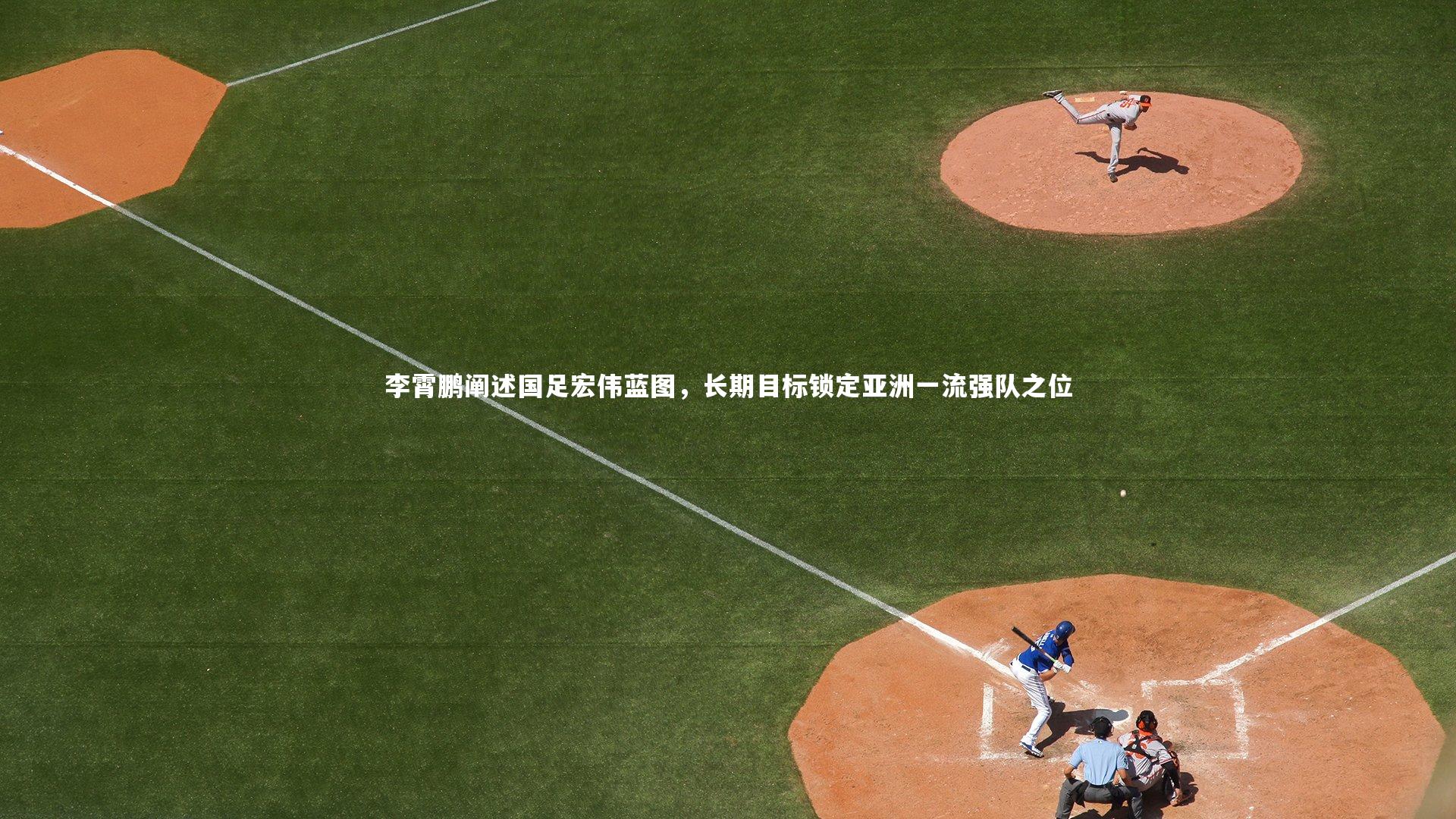 李霄鹏阐述国足宏伟蓝图,长期目标锁定亚洲一流强队之位